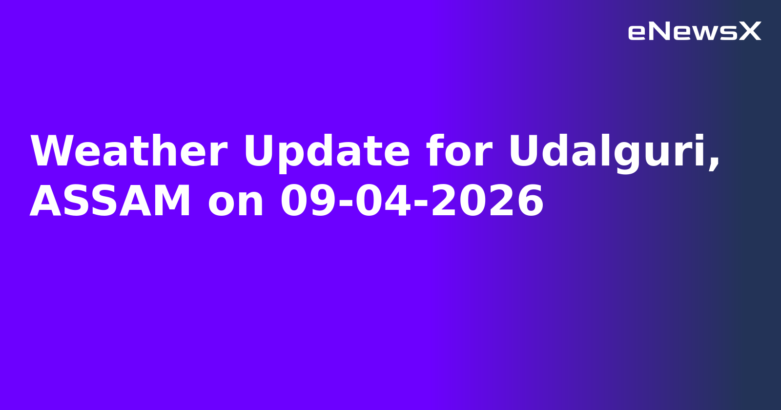 Weather Update for Udalguri, ASSAM on 09-04-2026