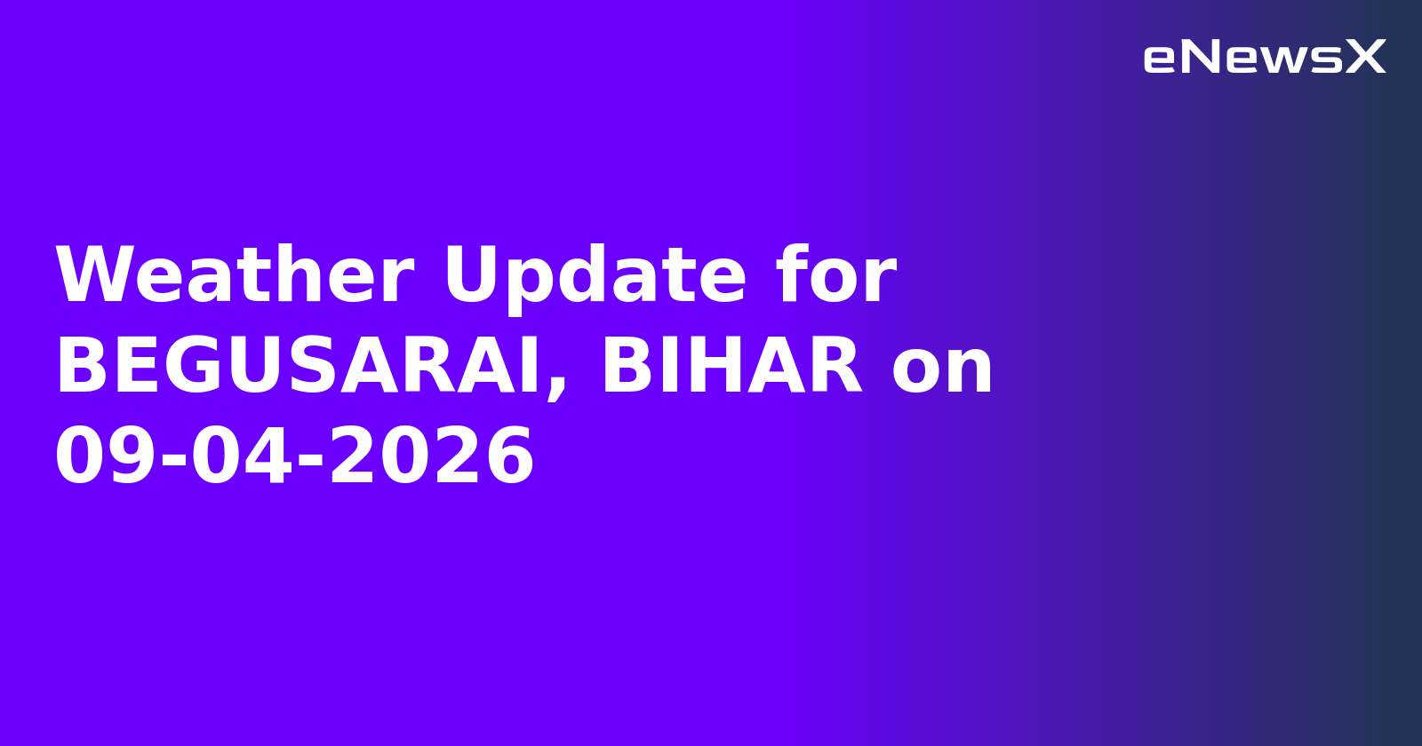 Weather Update for BEGUSARAI, BIHAR on 09-04-2026