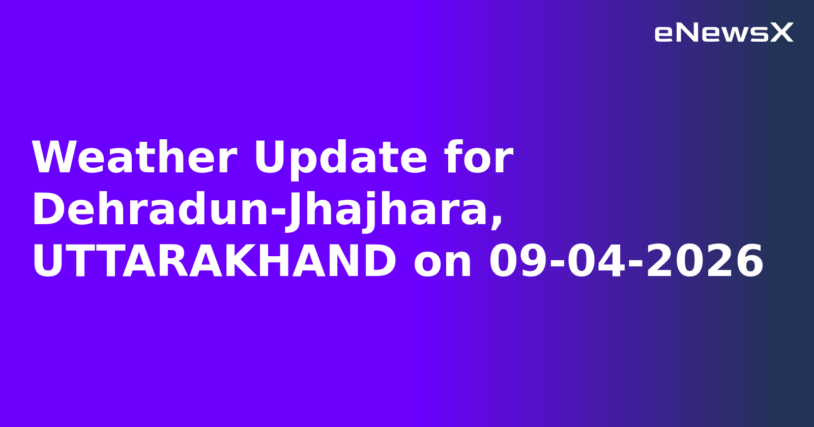 Weather Update for Dehradun-Jhajhara, UTTARAKHAND on 09-04-2026