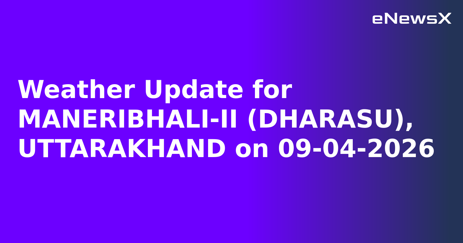 Weather Update for MANERIBHALI-II (DHARASU), UTTARAKHAND on 09-04-2026