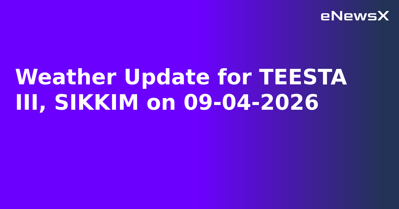 Weather Update for TEESTA III, SIKKIM on 09-04-2026