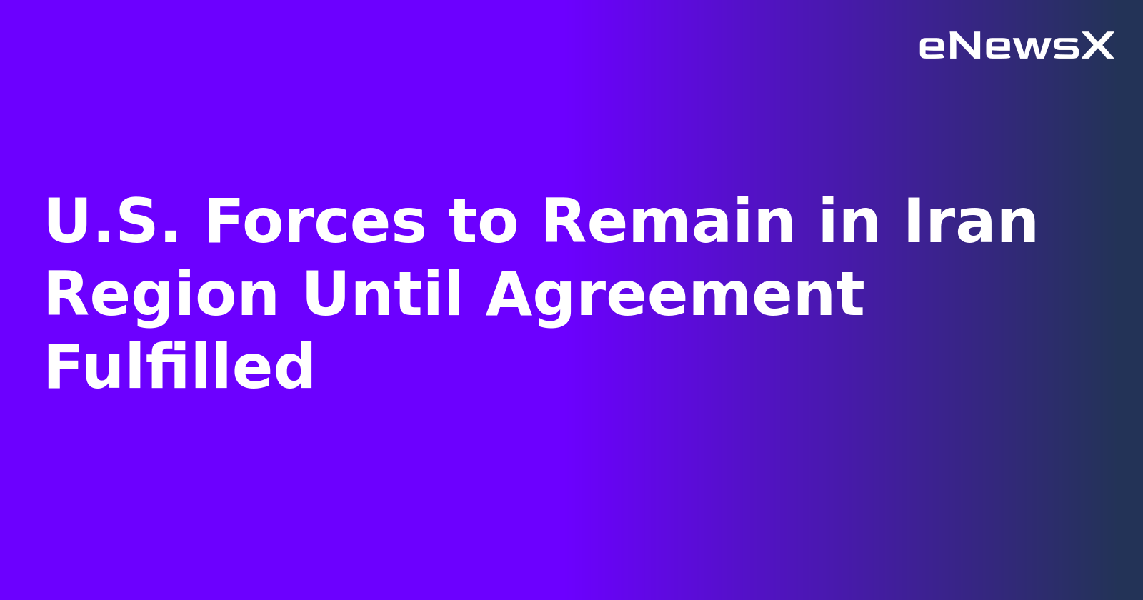 U.S. Forces to Remain in Iran Region Until Agreement Fulfilled.webp U.S. Forces to Remain in Iran Region Until Agreement Fulfilled.webp