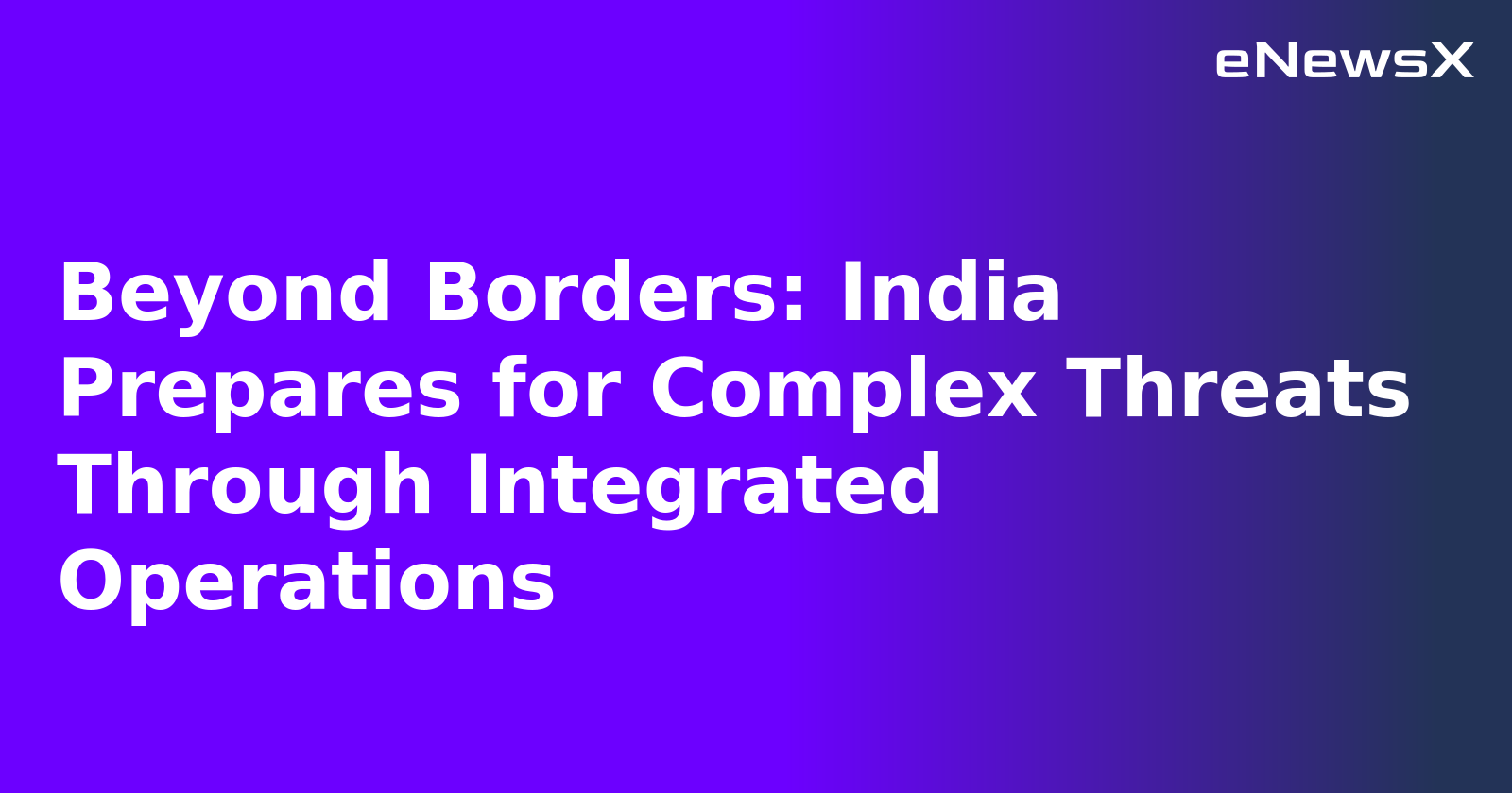 Beyond Borders: India Prepares for Complex Threats Through Integrated Operations