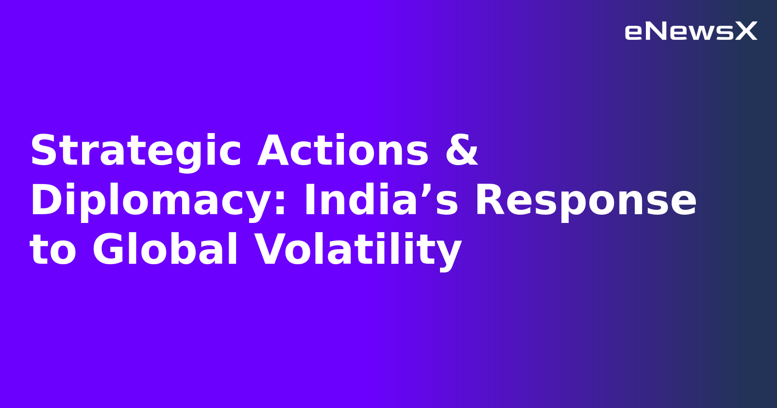 Strategic Actions & Diplomacy: India’s Response to Global Volatility