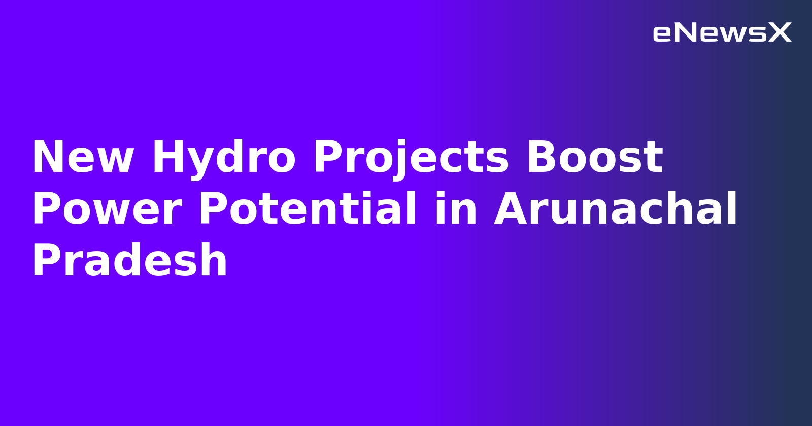 New Hydro Projects Boost Power Potential in Arunachal Pradesh