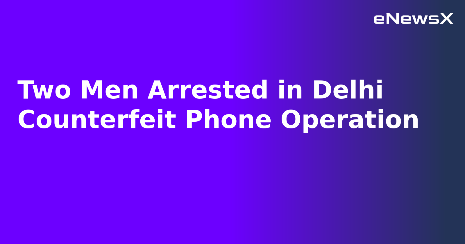 Two Men Arrested in Delhi Counterfeit Phone Operation.webp