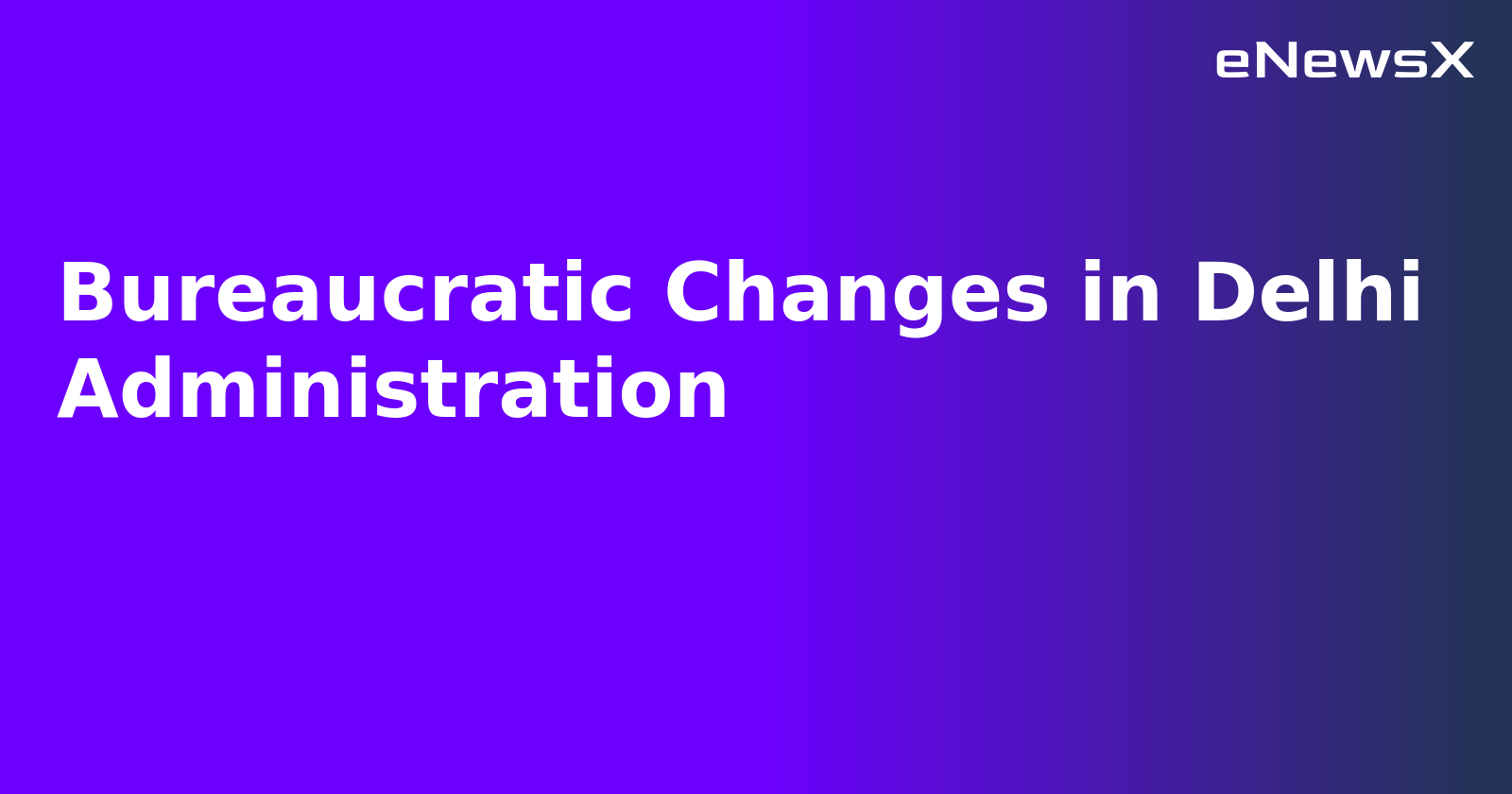 Bureaucratic Changes in Delhi Administration.webp