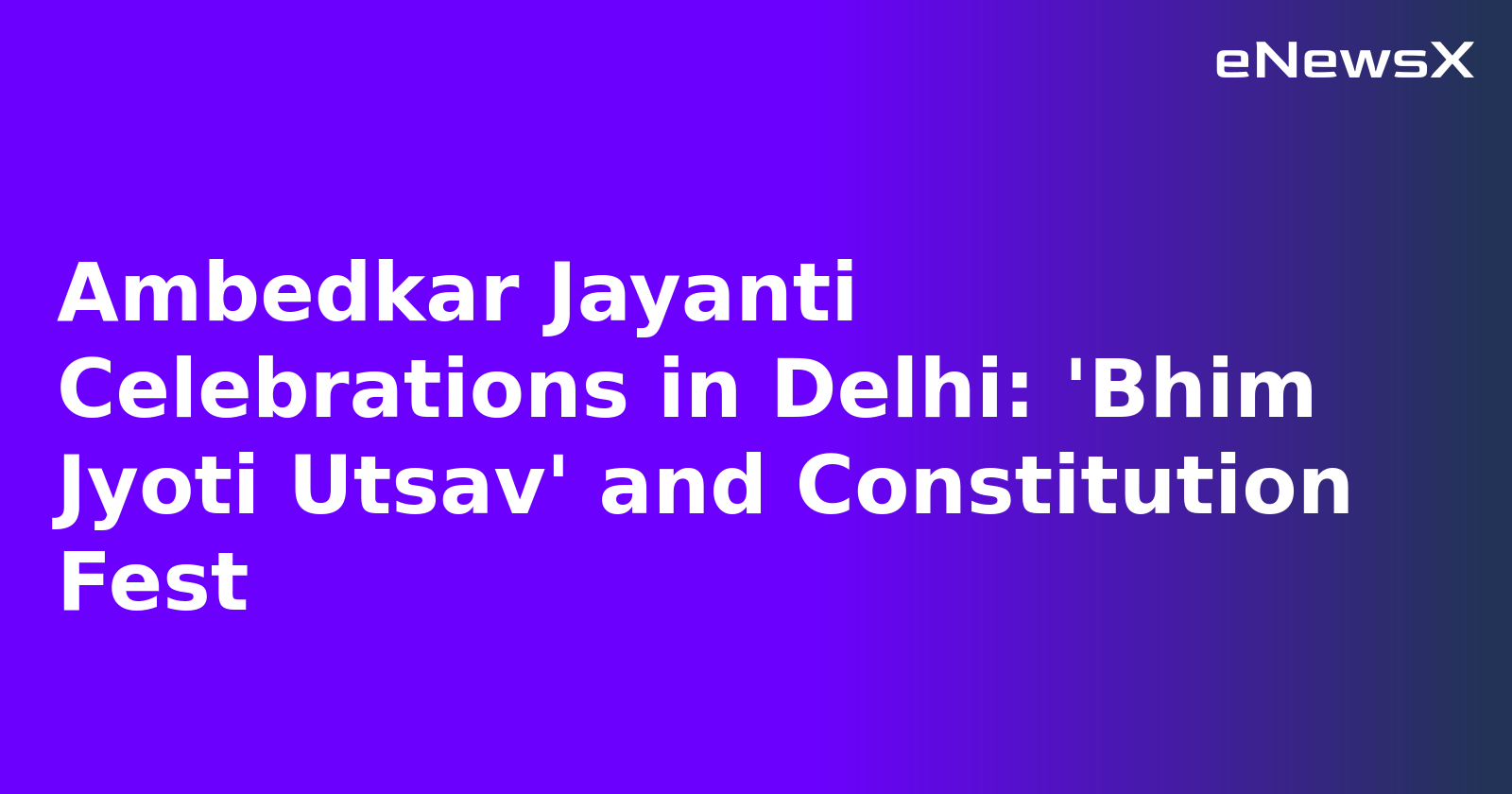 Ambedkar Jayanti Celebrations in Delhi: 'Bhim Jyoti Utsav' and Constitution Fest