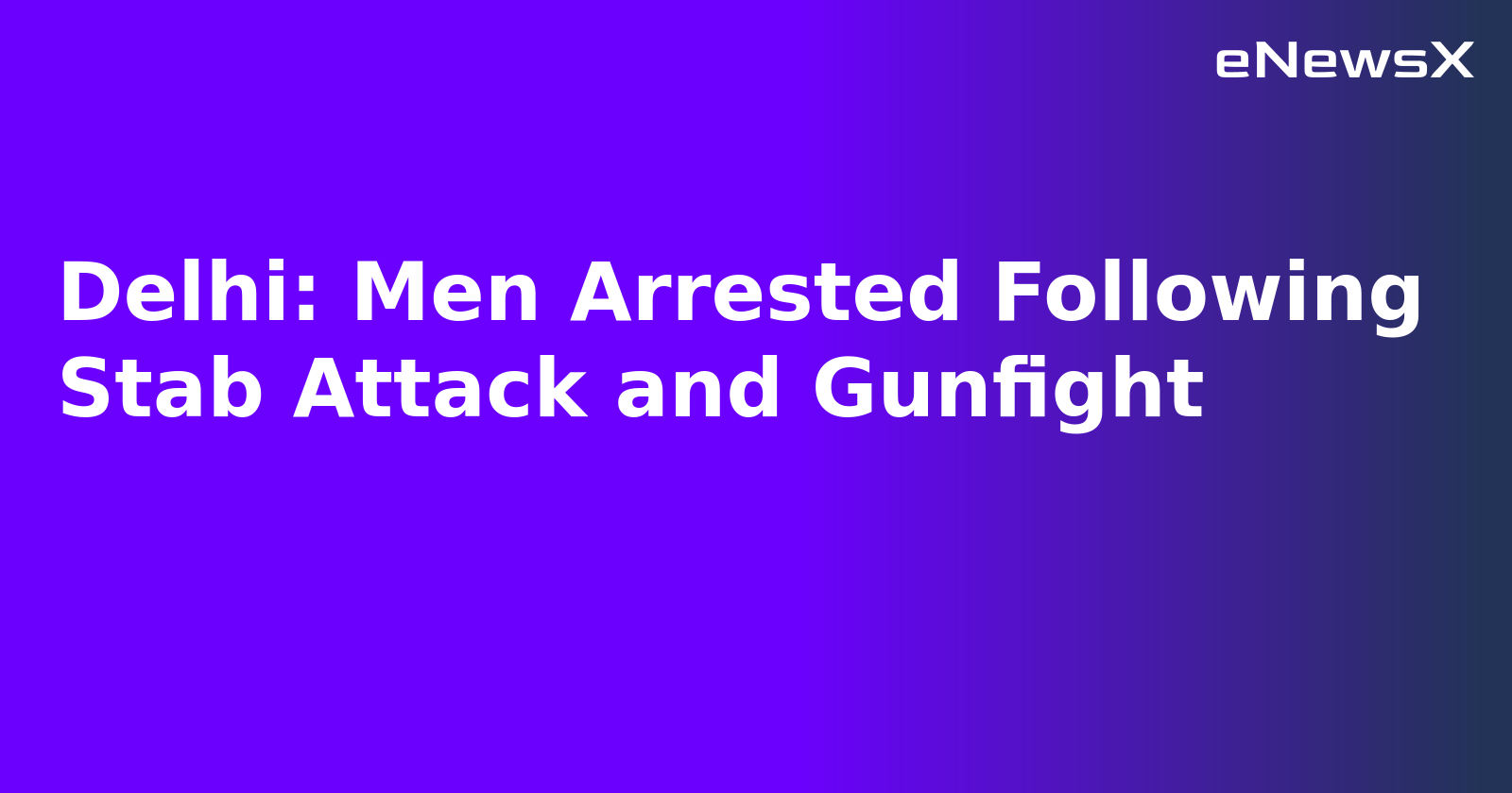 Delhi: Men Arrested Following Stab Attack and Gunfight