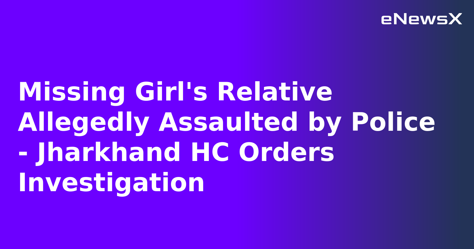 Missing Girl's Relative Allegedly Assaulted by Police - Jharkhand HC Orders Investigation