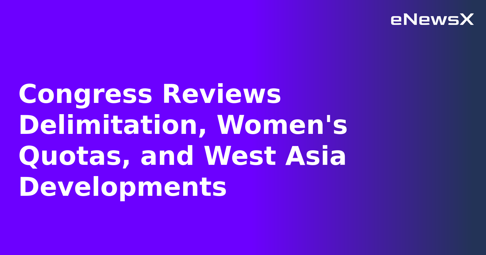 Congress Reviews Delimitation, Women's Quotas, and West Asia Developments
