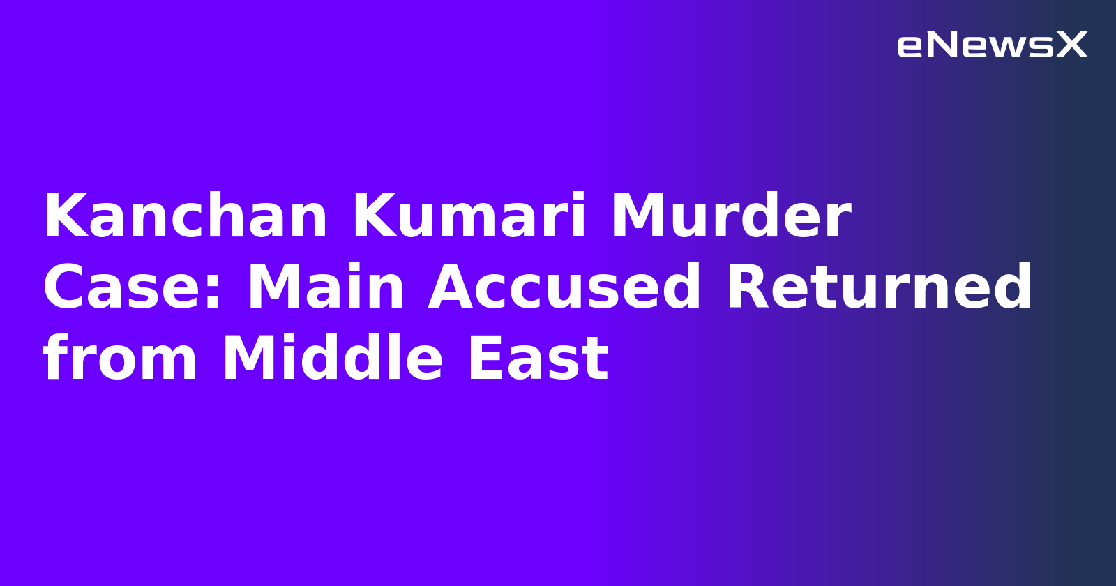 Kanchan Kumari Murder Case: Main Accused Returned from Middle East