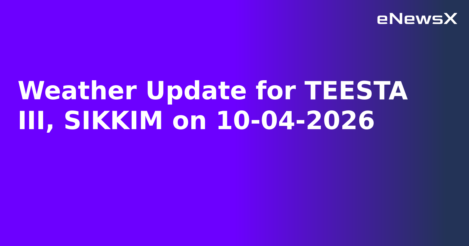 Weather Update for TEESTA III, SIKKIM on 10-04-2026