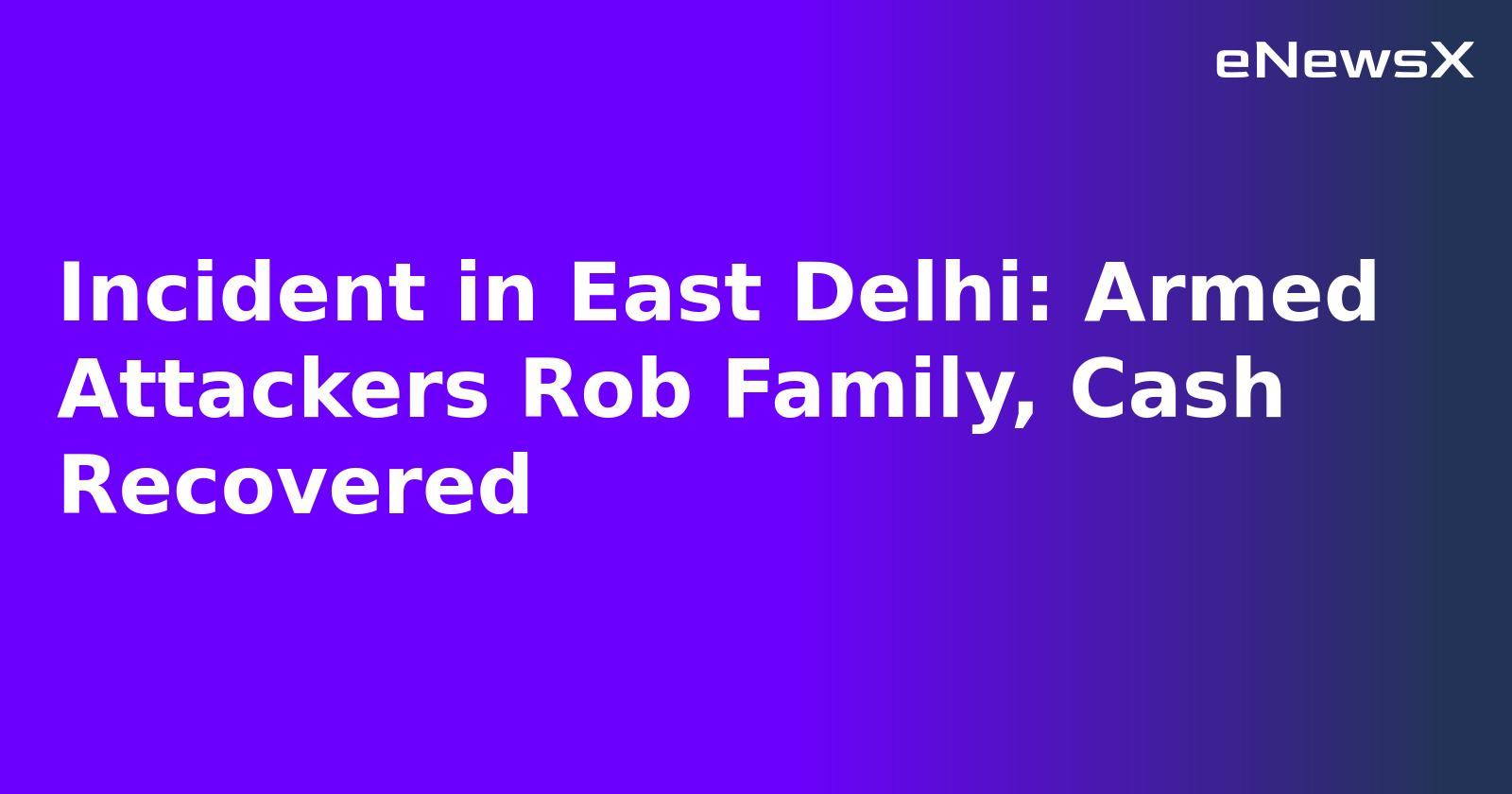Incident in East Delhi: Armed Attackers Rob Family, Cash Recovered