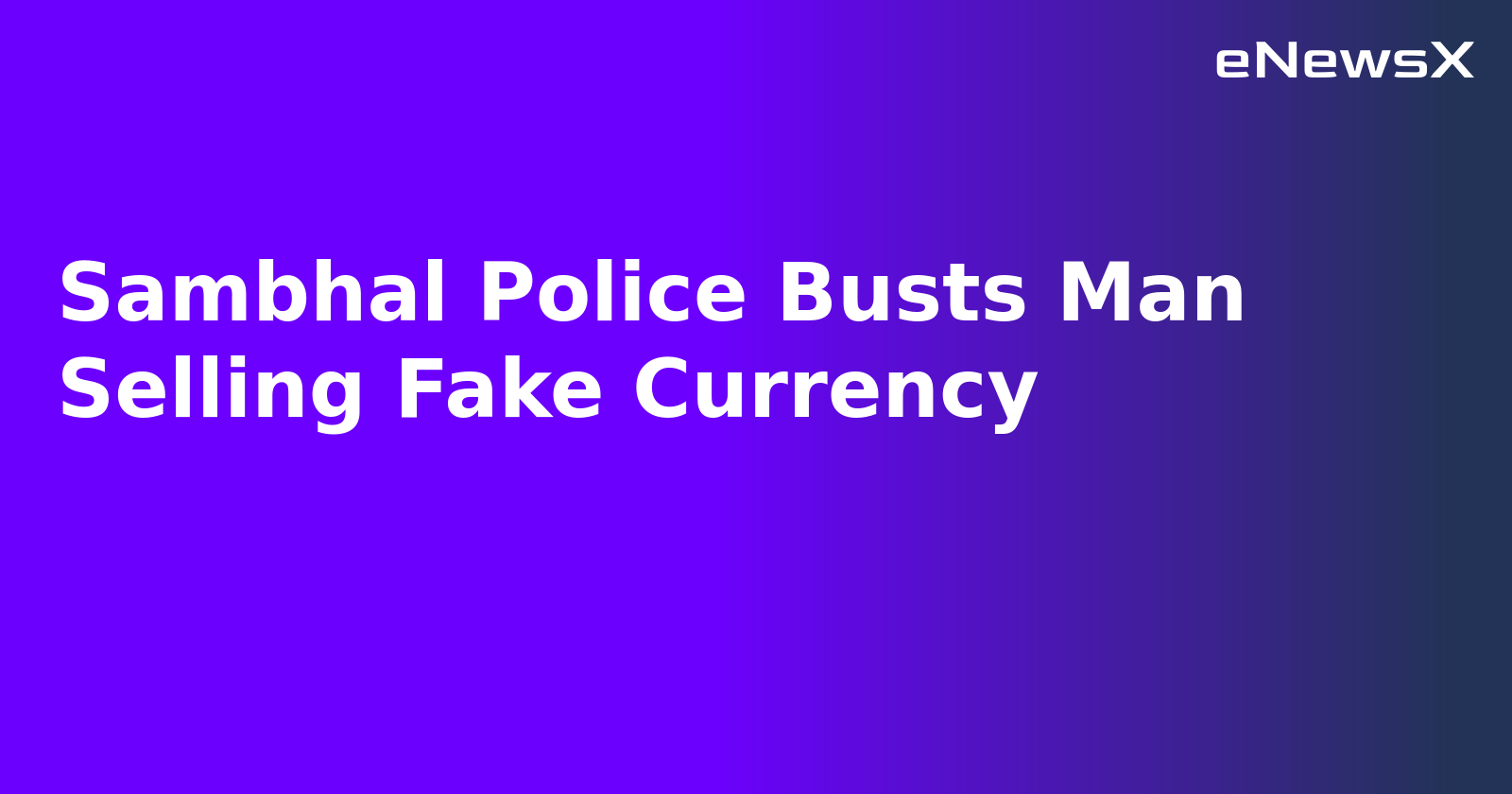 Sambhal Police Busts Man Selling Fake Currency