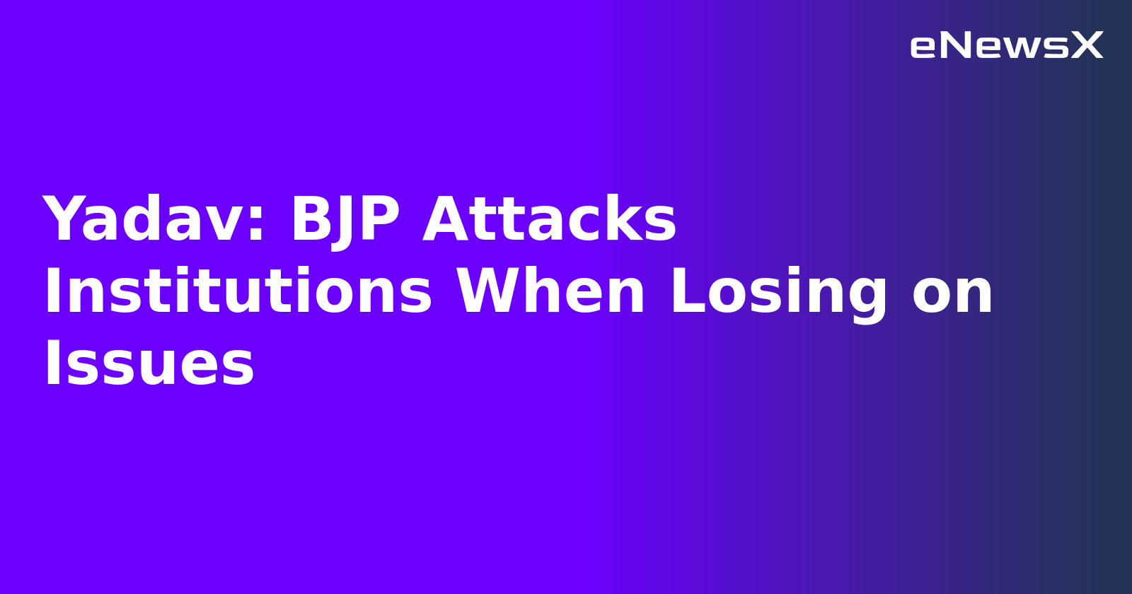Yadav: BJP Attacks Institutions When Losing on Issues.webp