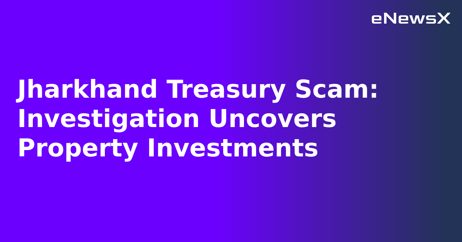Jharkhand Treasury Scam: Investigation Uncovers Property Investments