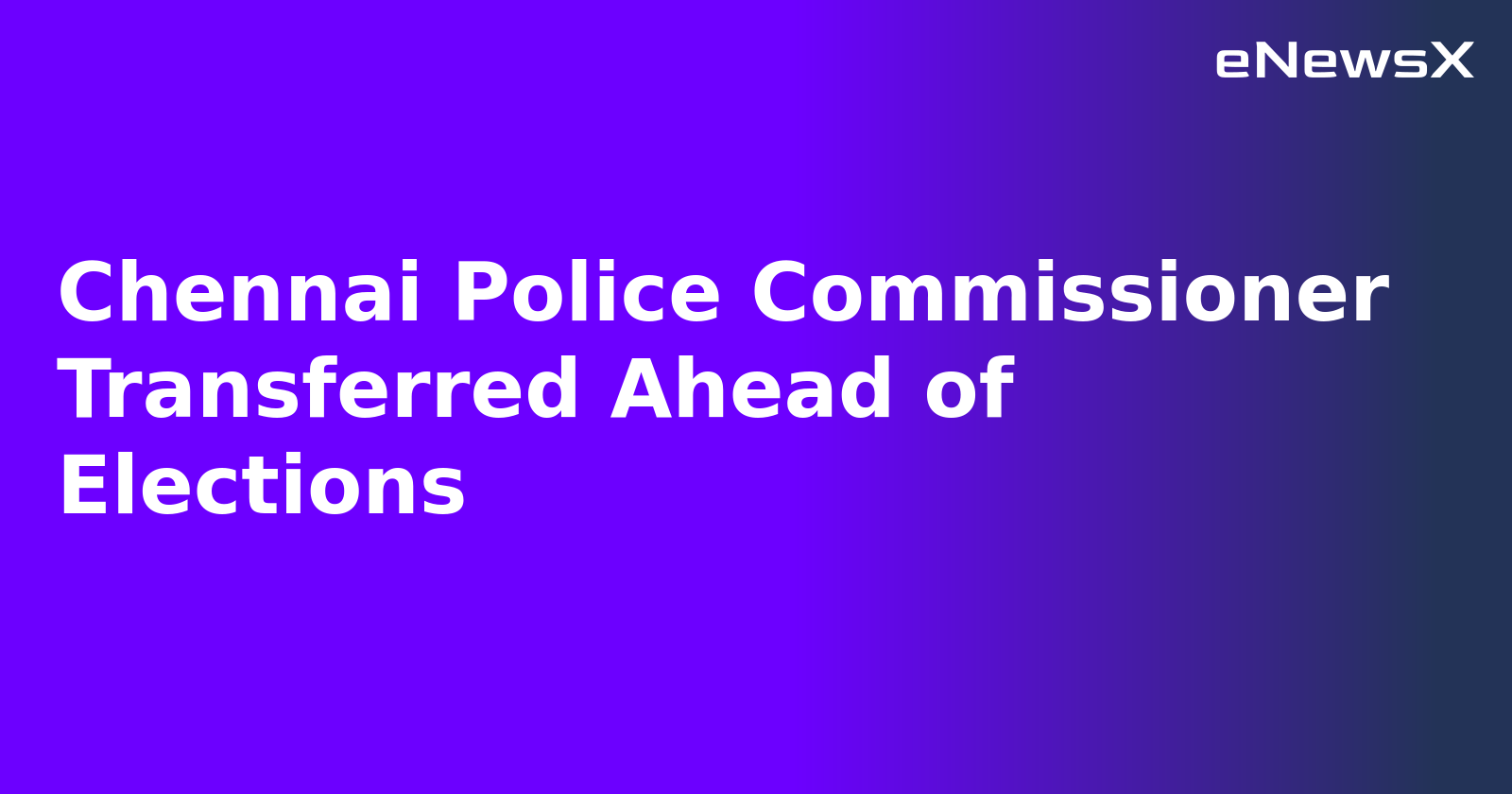 Chennai Police Commissioner Transferred Ahead of Elections