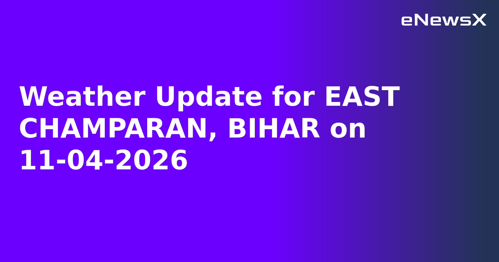 Weather Update for EAST CHAMPARAN, BIHAR on 11-04-2026