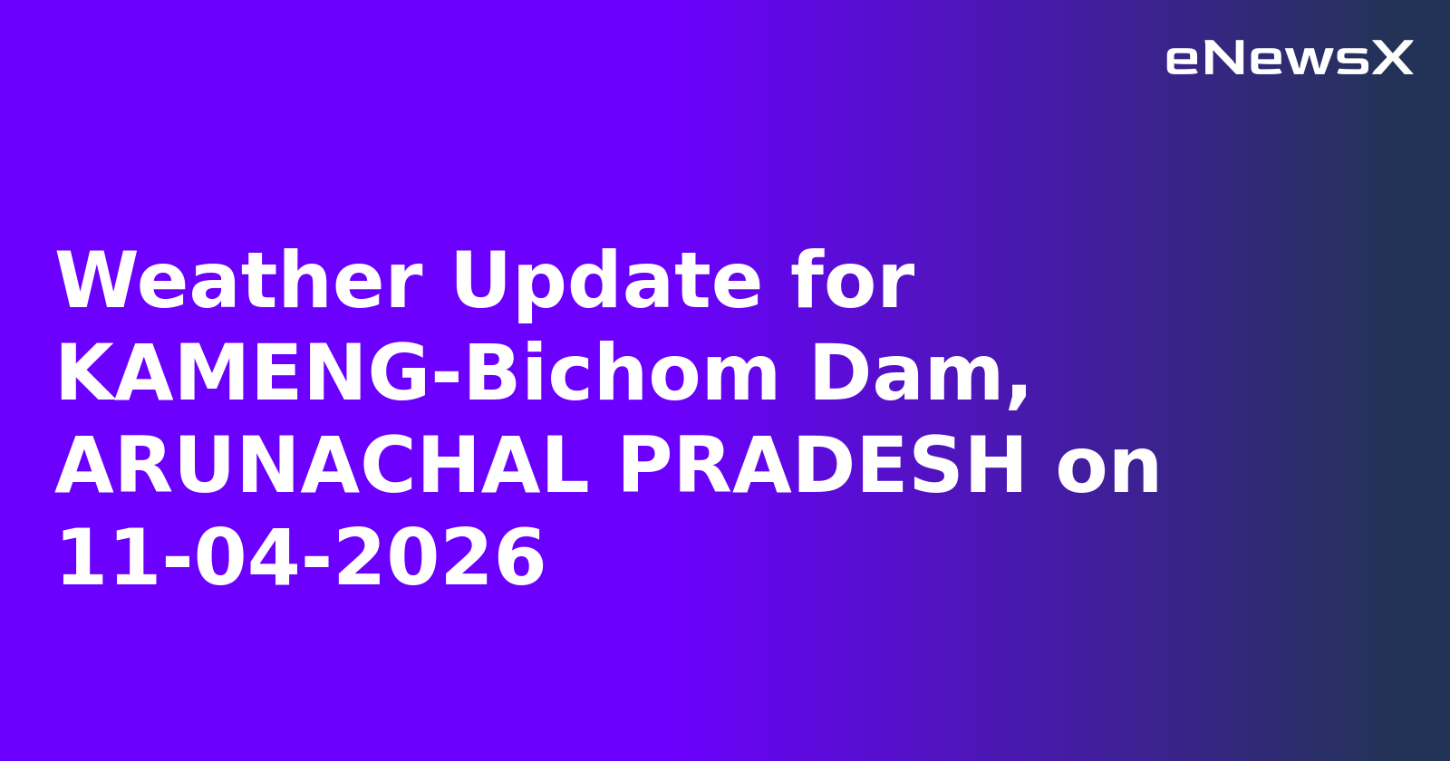Weather Update for KAMENG-Bichom Dam, ARUNACHAL PRADESH on 11-04-2026