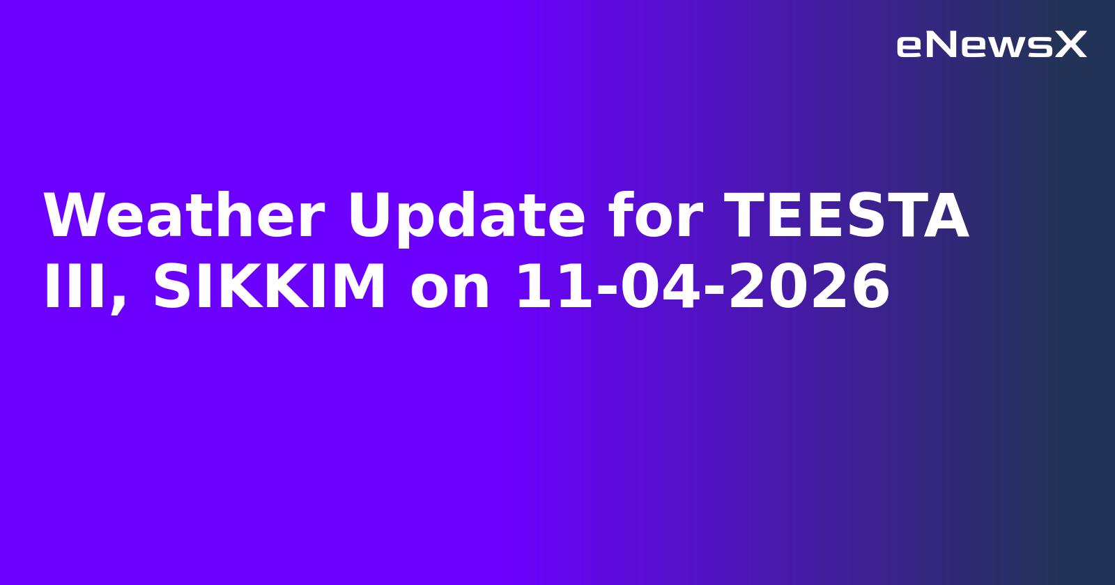 Weather Update for TEESTA III, SIKKIM on 11-04-2026