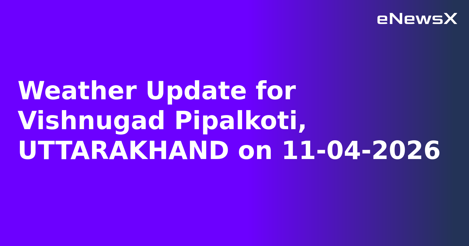 Weather Update for Vishnugad Pipalkoti, UTTARAKHAND on 11-04-2026