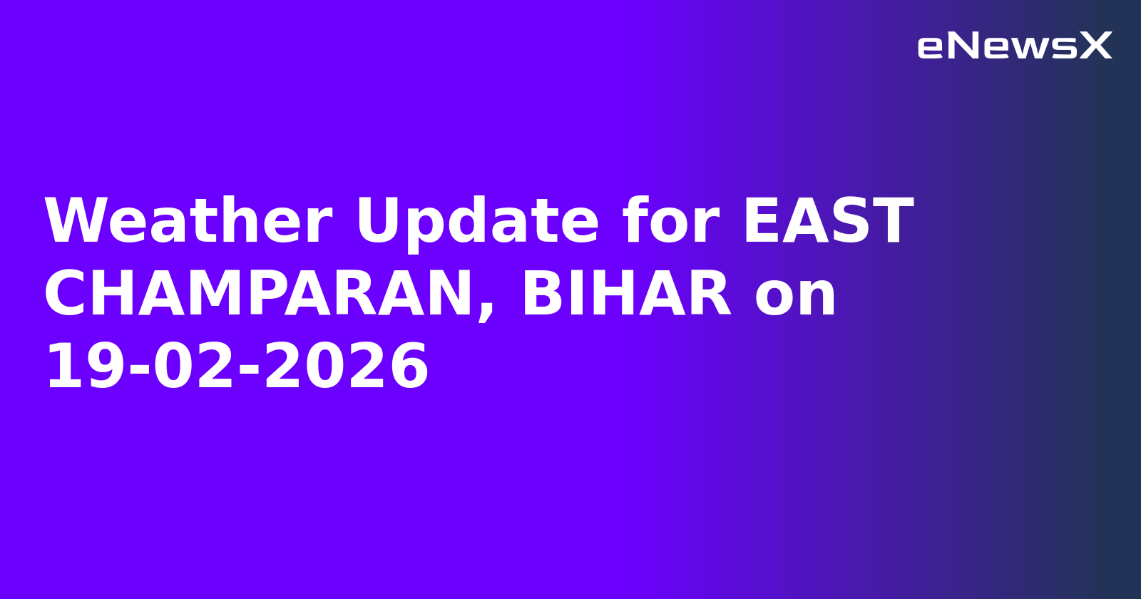 Weather Update for EAST CHAMPARAN, BIHAR on 19-02-2026