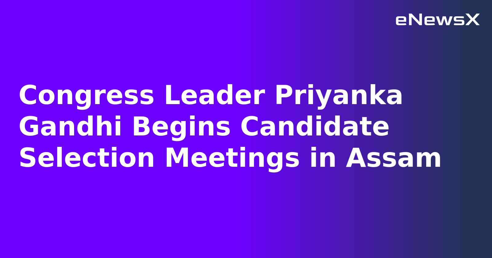 Congress Leader Priyanka Gandhi Begins Candidate Selection Meetings in Assam.webp