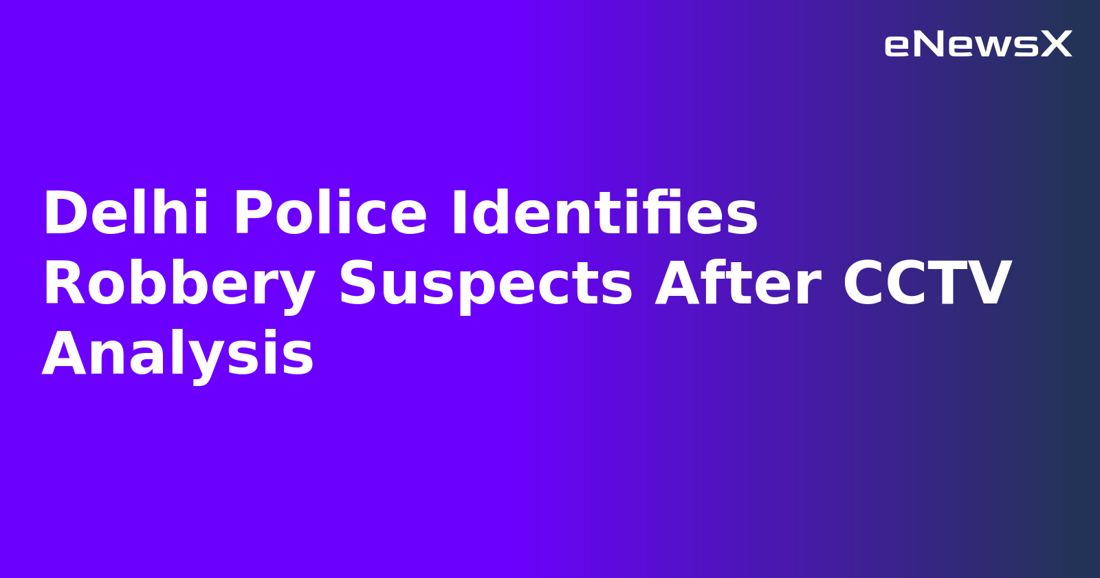 Delhi Police Identifies Robbery Suspects After CCTV Analysis.webp