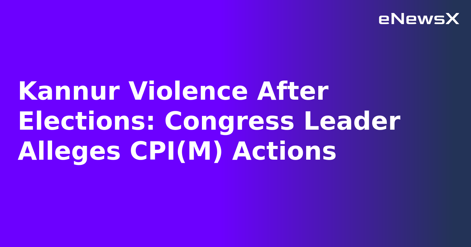 Kannur Violence After Elections: Congress Leader Alleges CPI(M) Actions