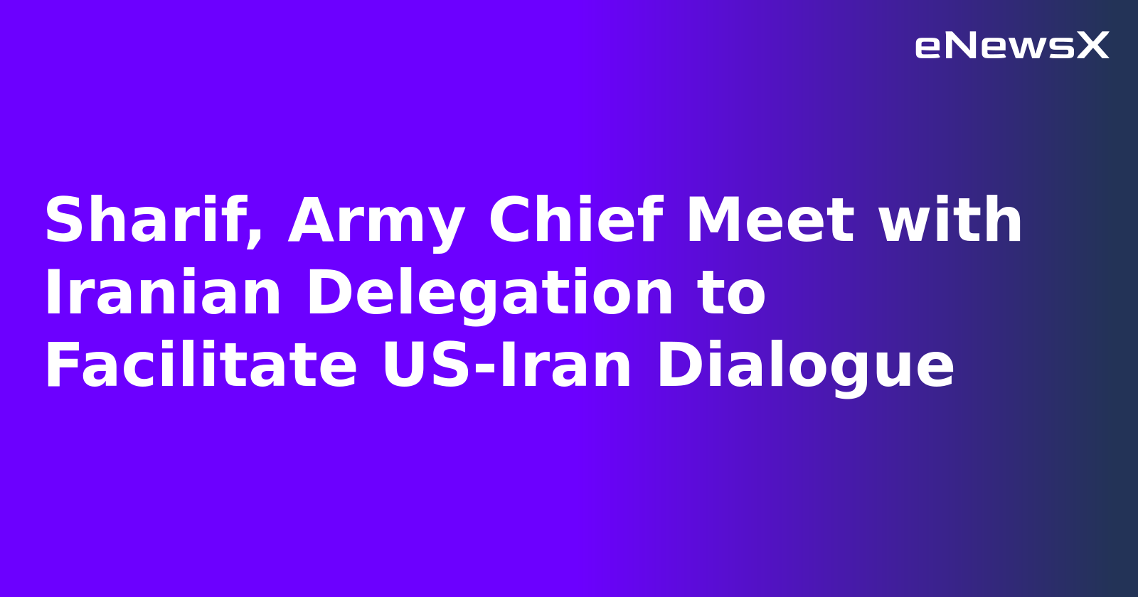 Sharif, Army Chief Meet with Iranian Delegation to Facilitate US-Iran Dialogue