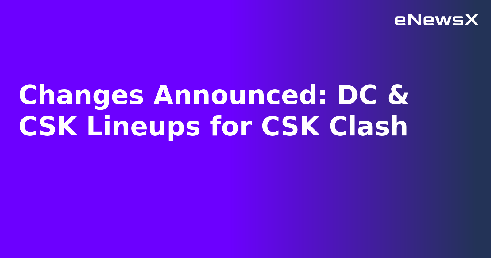 Changes Announced: DC & CSK Lineups for CSK Clash.webp