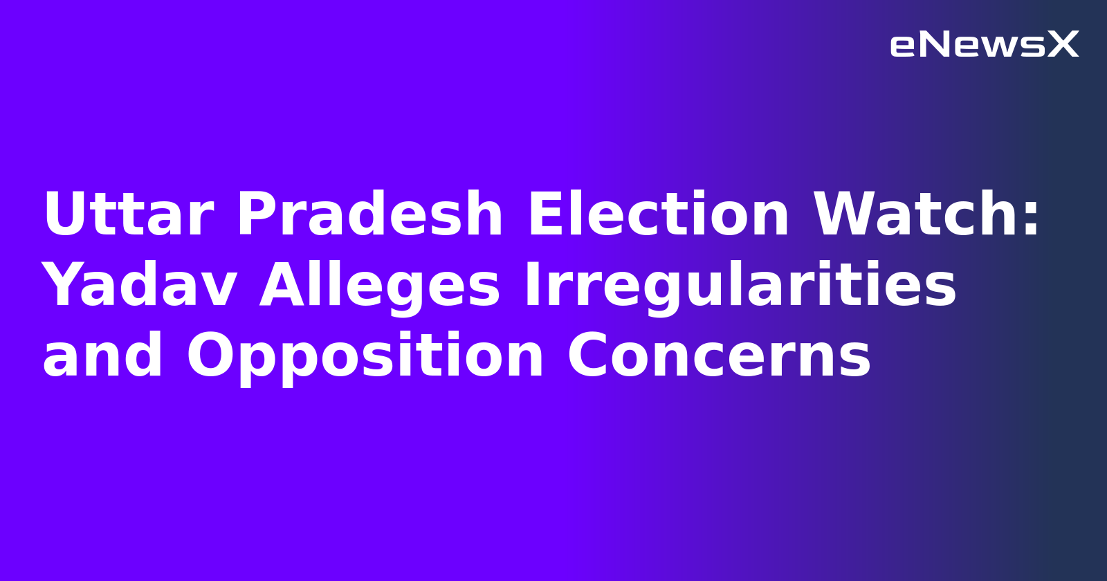 Uttar Pradesh Election Watch: Yadav Alleges Irregularities and Opposition Concerns.webp