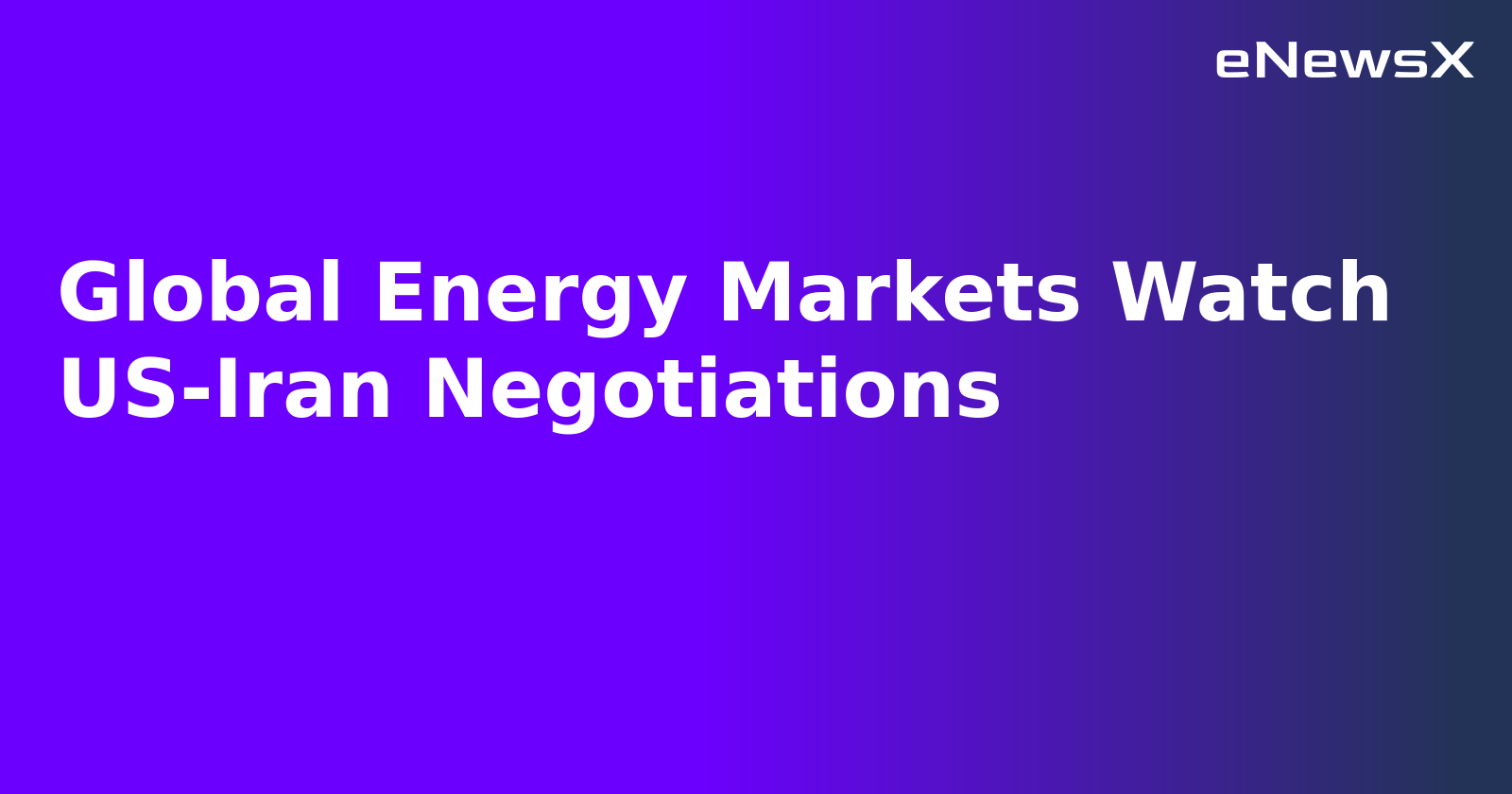 Global Energy Markets Watch US-Iran Negotiations.webp