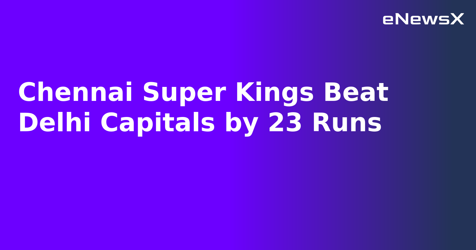 Chennai Super Kings Beat Delhi Capitals by 23 Runs