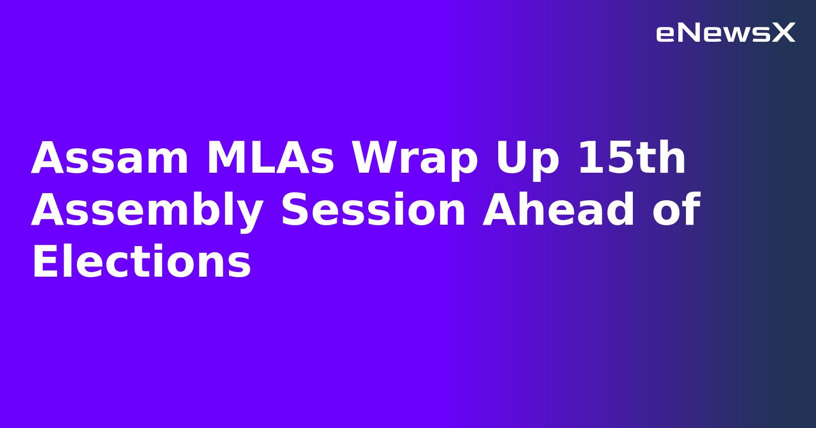 Assam MLAs Wrap Up 15th Assembly Session Ahead of Elections