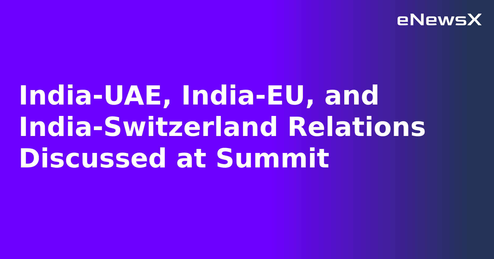 India-UAE, India-EU, and India-Switzerland Relations Discussed at Summit