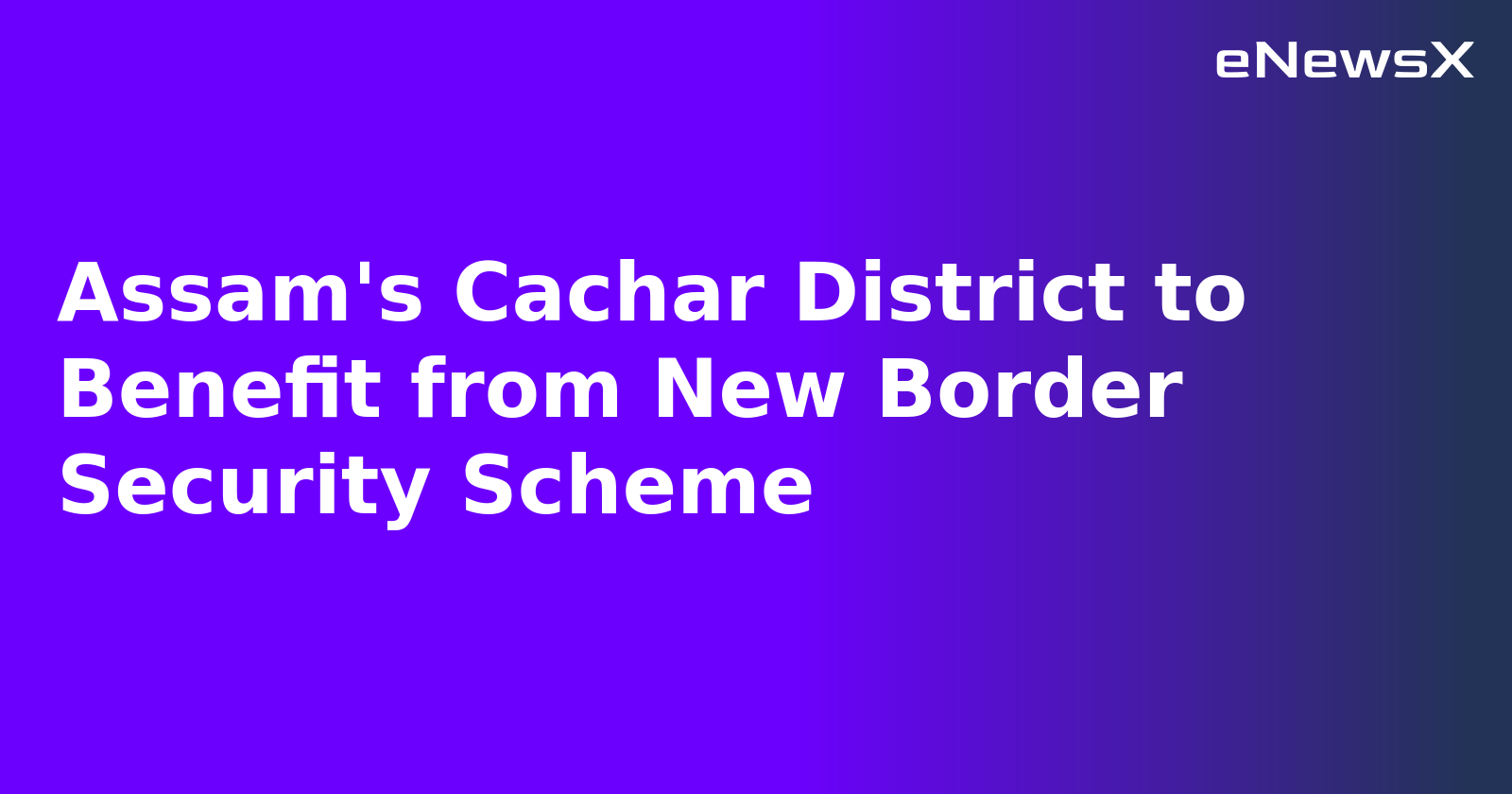 Assam's Cachar District to Benefit from New Border Security Scheme