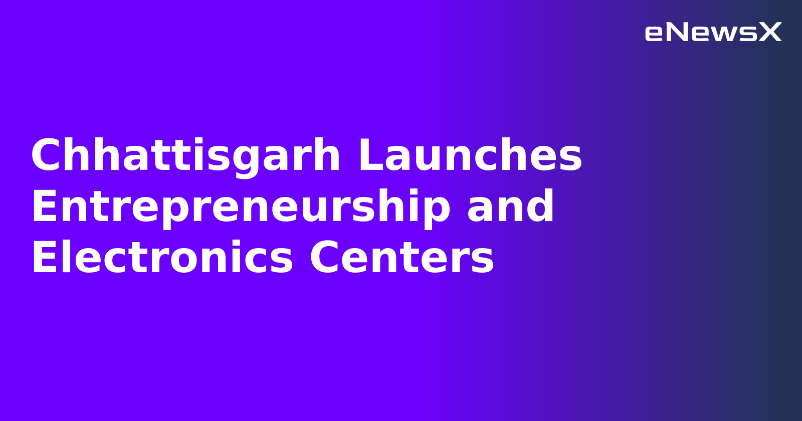 Chhattisgarh Launches Entrepreneurship and Electronics Centers