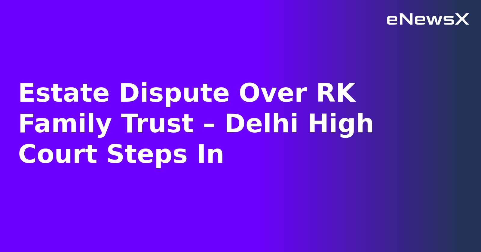 Estate Dispute Over RK Family Trust – Delhi High Court Steps In