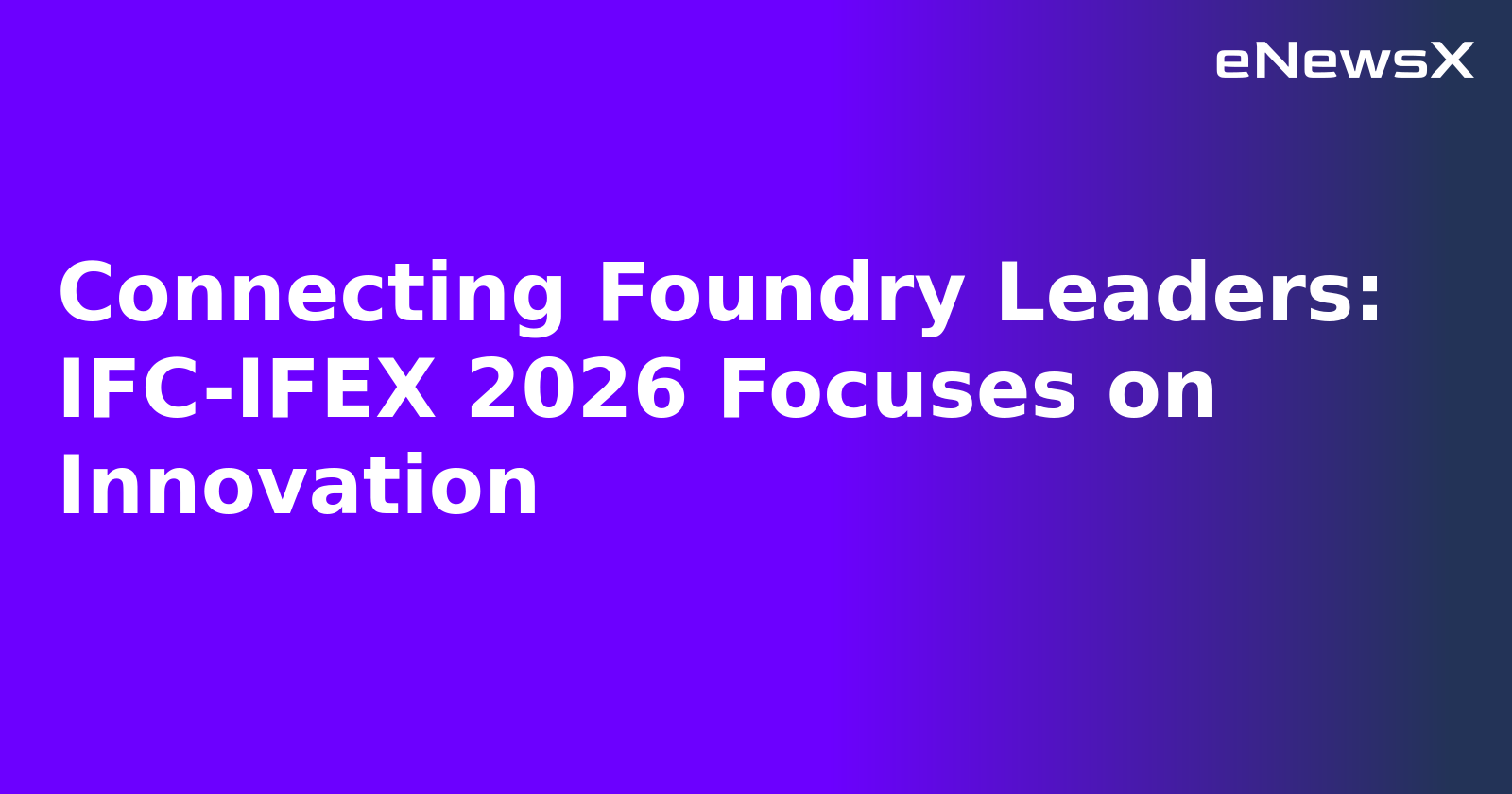 Connecting Foundry Leaders: IFC-IFEX 2026 Focuses on Innovation.webp Connecting Foundry Leaders: IFC-IFEX 2026 Focuses on Innovation.webp