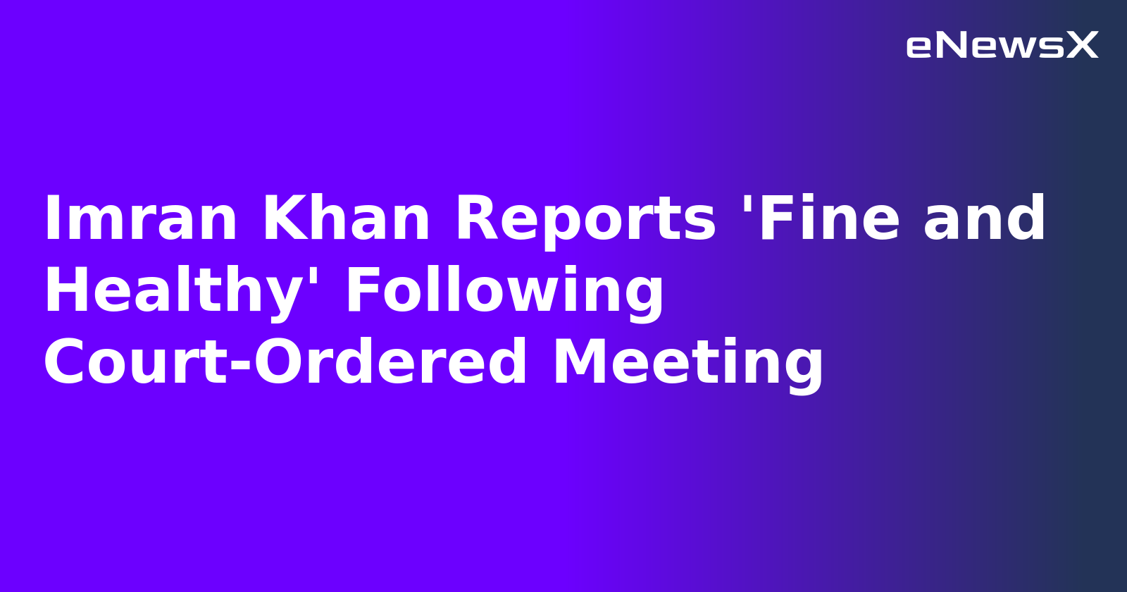 Imran Khan Reports 'Fine and Healthy' Following Court-Ordered Meeting