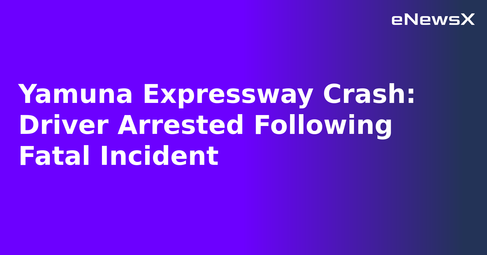 Yamuna Expressway Crash: Driver Arrested Following Fatal Incident