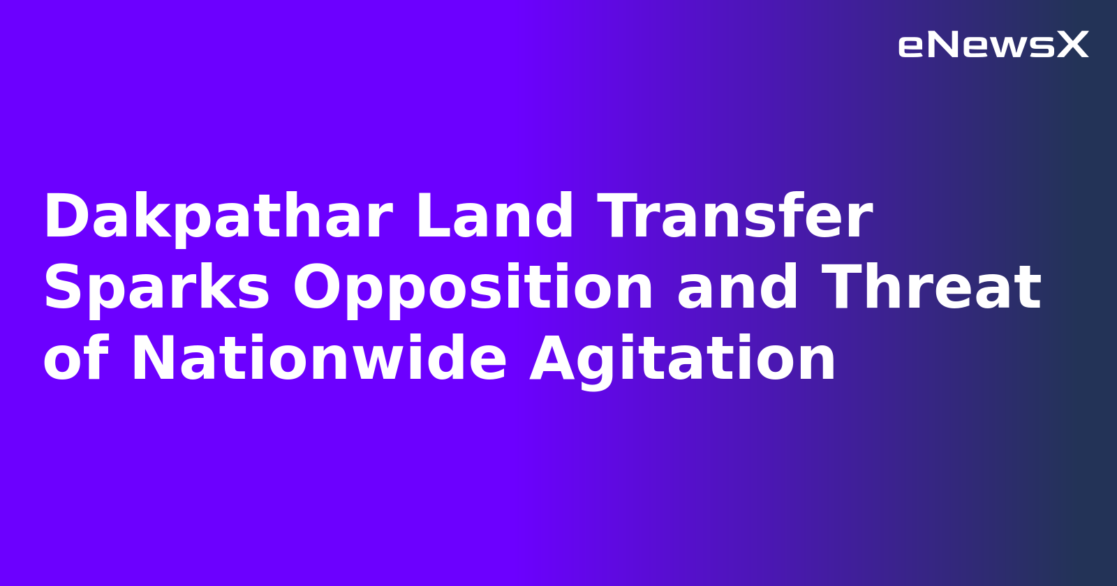 Dakpathar Land Transfer Sparks Opposition and Threat of Nationwide Agitation.webp