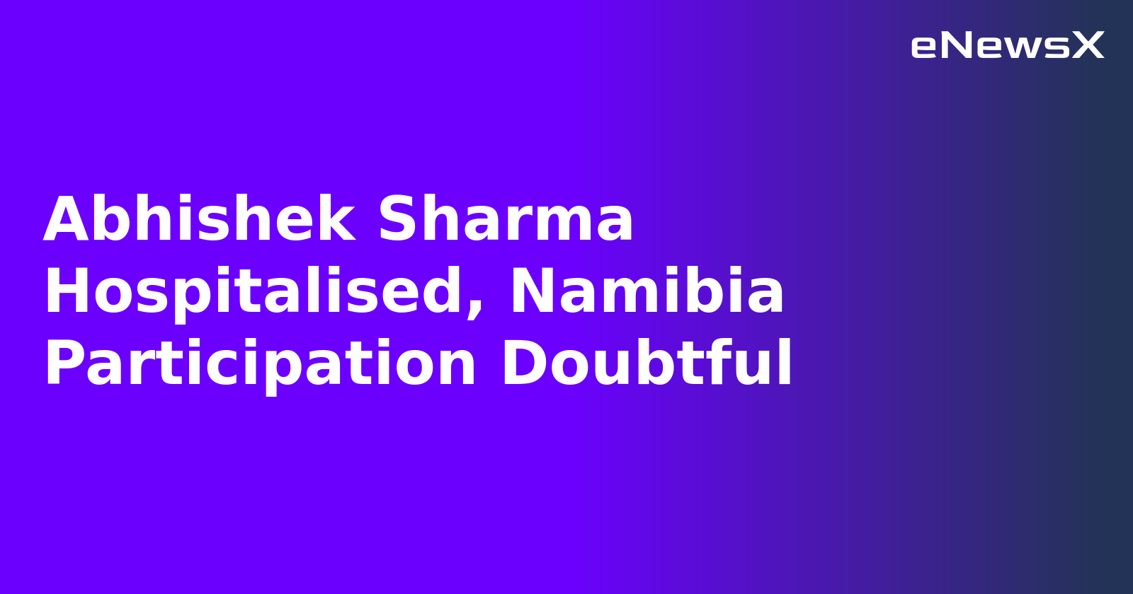 Abhishek Sharma Hospitalised, Namibia Participation Doubtful