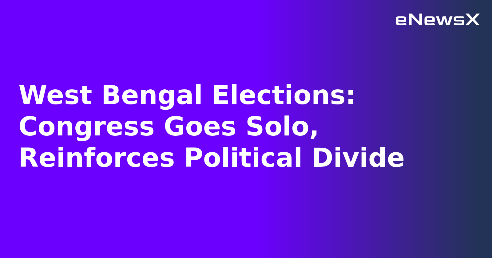 West Bengal Elections: Congress Goes Solo, Reinforces Political Divide