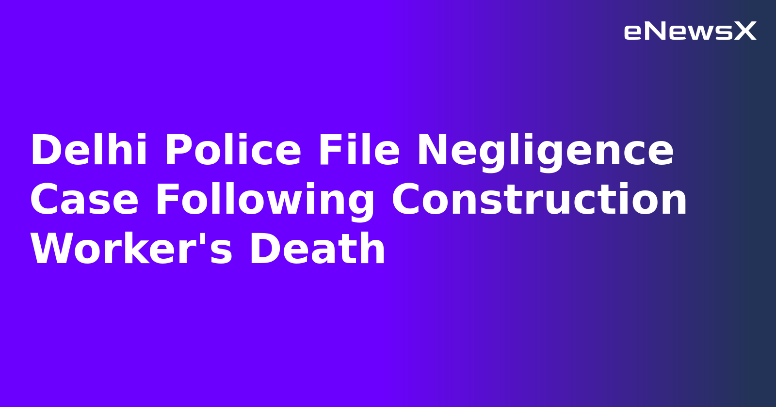 Delhi Police File Negligence Case Following Construction Worker's Death