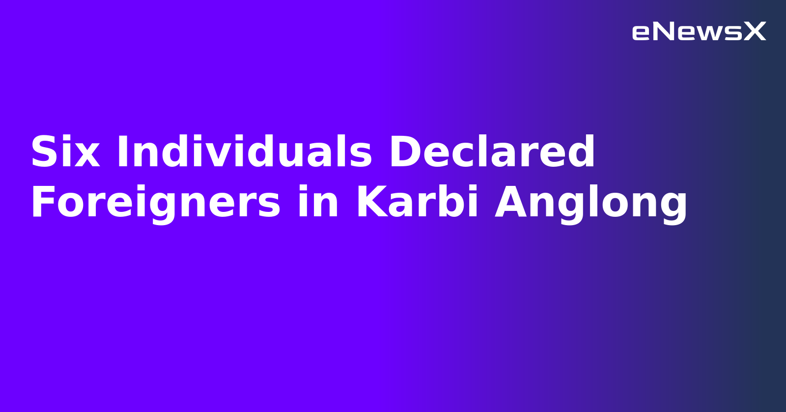 Six Individuals Declared Foreigners in Karbi Anglong.webp