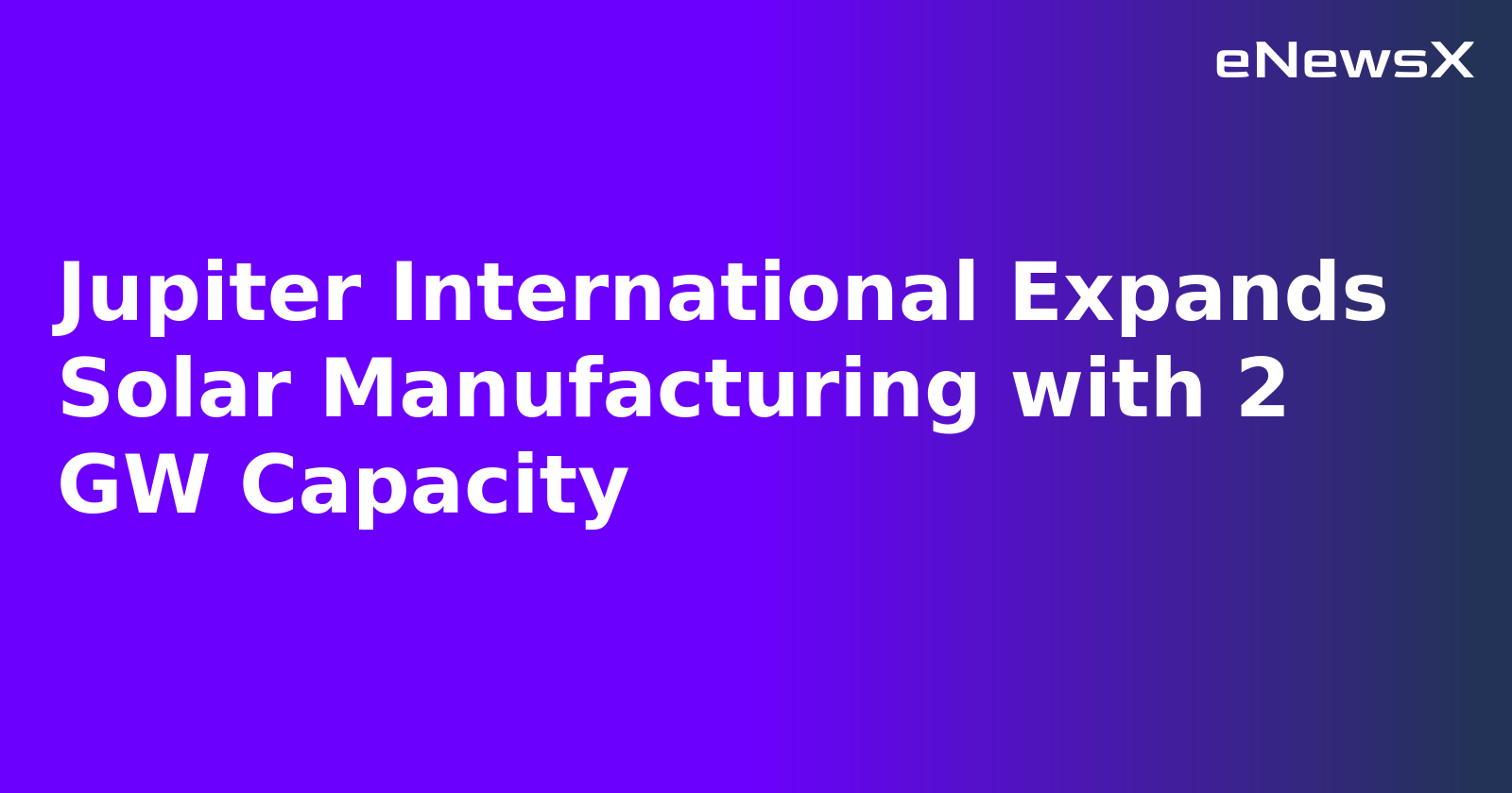 Jupiter International Expands Solar Manufacturing with 2 GW Capacity