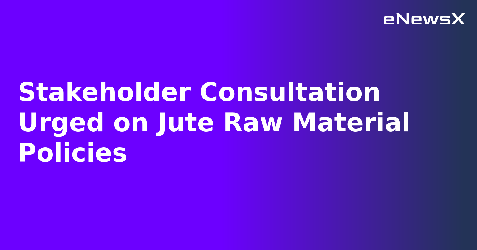 Stakeholder Consultation Urged on Jute Raw Material Policies
